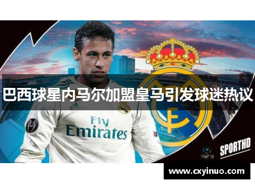 巴西球星内马尔加盟皇马引发球迷热议