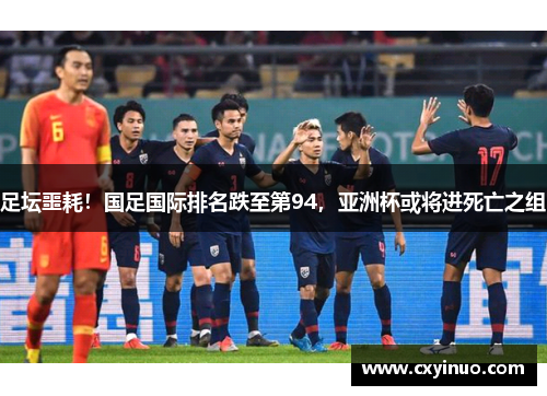 足坛噩耗！国足国际排名跌至第94，亚洲杯或将进死亡之组