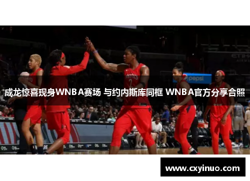 成龙惊喜现身WNBA赛场 与约内斯库同框 WNBA官方分享合照